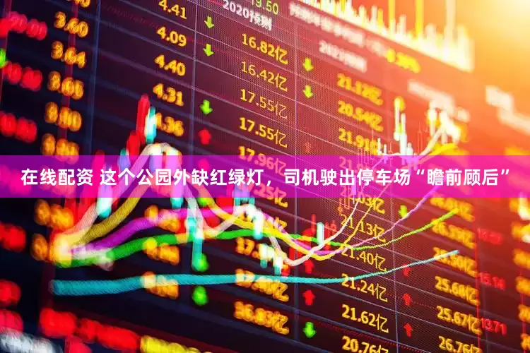 在线配资 这个公园外缺红绿灯，司机驶出停车场“瞻前顾后”