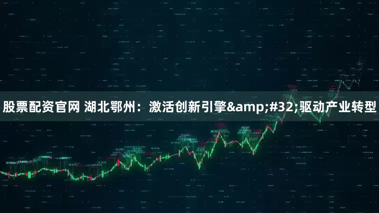 股票配资官网 湖北鄂州：激活创新引擎&#32;驱动产业转型