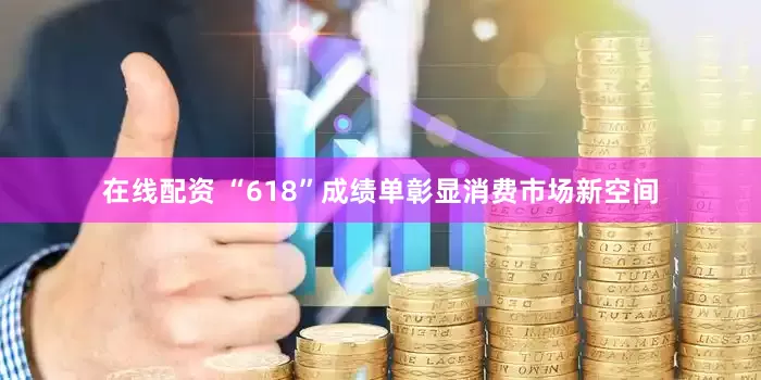 在线配资 “618”成绩单彰显消费市场新空间