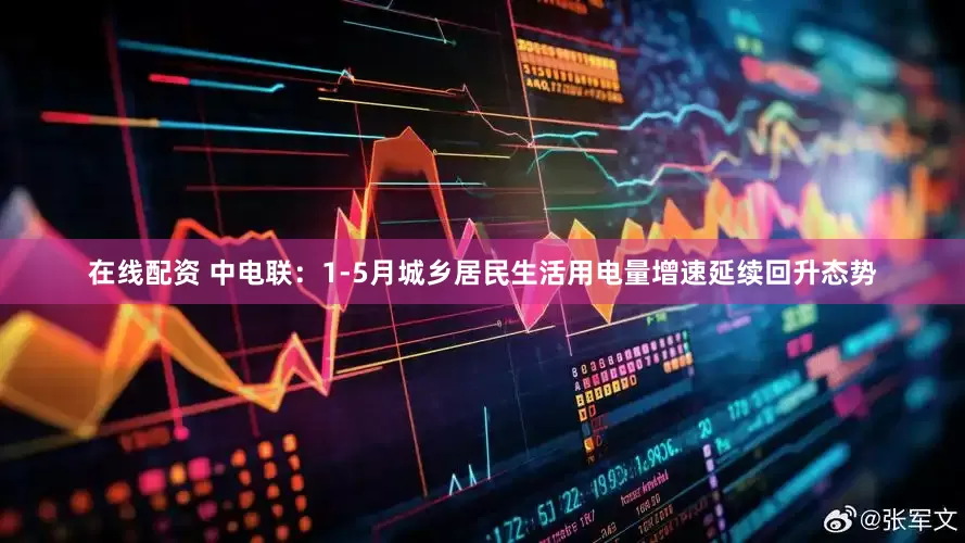 在线配资 中电联：1-5月城乡居民生活用电量增速延续回升态势