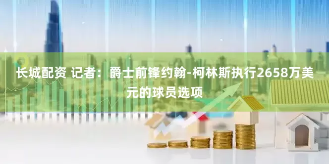 长城配资 记者：爵士前锋约翰-柯林斯执行2658万美元的球员选项