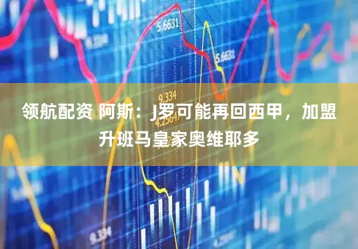 领航配资 阿斯：J罗可能再回西甲，加盟升班马皇家奥维耶多