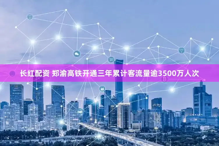长红配资 郑渝高铁开通三年累计客流量逾3500万人次