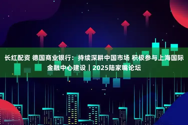 长红配资 德国商业银行：持续深耕中国市场 积极参与上海国际金融中心建设｜2025陆家嘴论坛