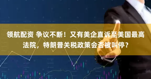 领航配资 争议不断！又有美企直诉至美国最高法院，特朗普关税政策会否被叫停？