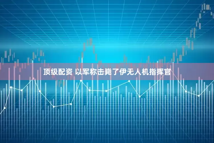 顶级配资 以军称击毙了伊无人机指挥官