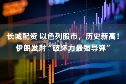 长城配资 以色列股市，历史新高！伊朗发射“破坏力最强导弹”