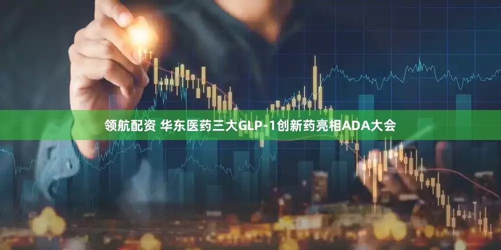 领航配资 华东医药三大GLP-1创新药亮相ADA大会