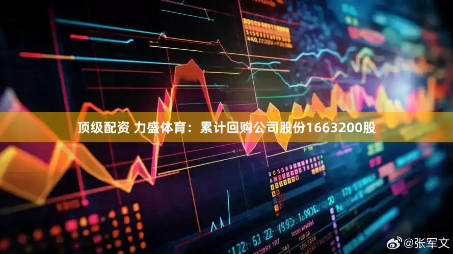 顶级配资 力盛体育：累计回购公司股份1663200股