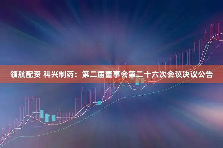 领航配资 科兴制药：第二届董事会第二十六次会议决议公告
