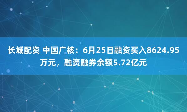 长城配资 中国广核：6月25日融资买入8624.95万元，融资融券余额5.72亿元