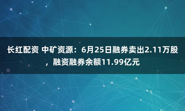 长红配资 中矿资源：6月25日融券卖出2.11万股，融资融券余额11.99亿元