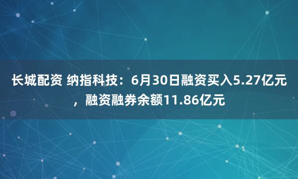 长城配资 纳指科技：6月30日融资买入5.27亿元，融资融券余额11.86亿元