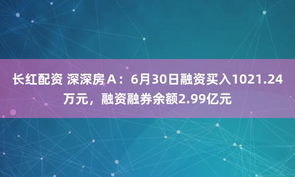 长红配资 深深房Ａ：6月30日融资买入1021.24万元，融资融券余额2.99亿元