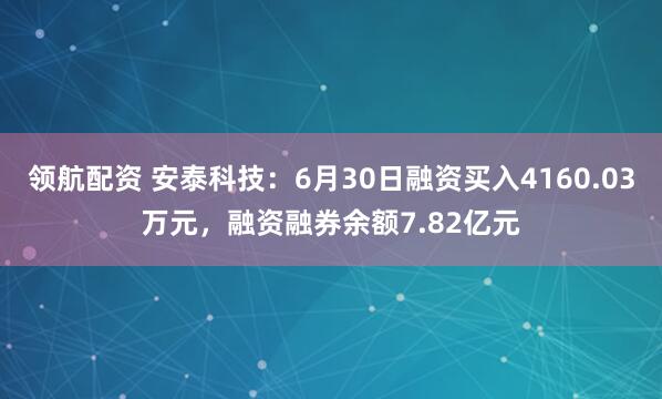 领航配资 安泰科技：6月30日融资买入4160.03万元，融资融券余额7.82亿元