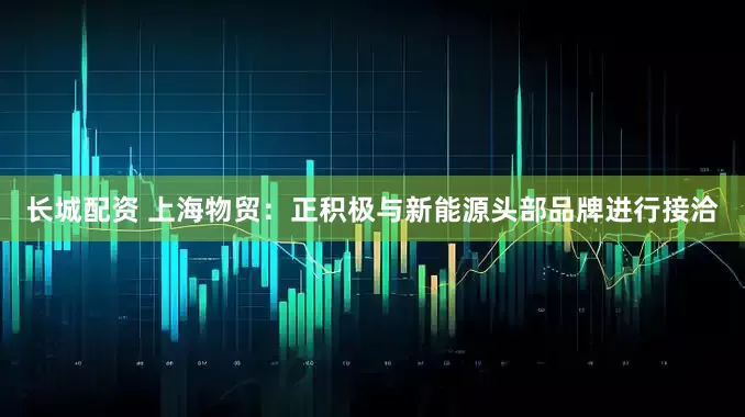 长城配资 上海物贸：正积极与新能源头部品牌进行接洽