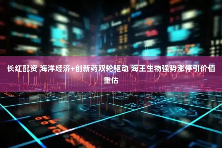 长红配资 海洋经济+创新药双轮驱动 海王生物强势涨停引价值重估