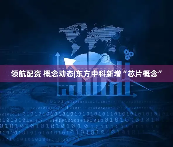 领航配资 概念动态|东方中科新增“芯片概念”