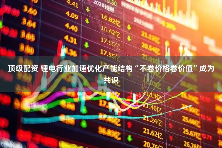 顶级配资 锂电行业加速优化产能结构“不卷价格卷价值”成为共识