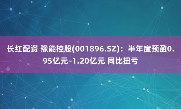 长红配资 豫能控股(001896.SZ)：半年度预盈0.95亿元–1.20亿元 同比扭亏