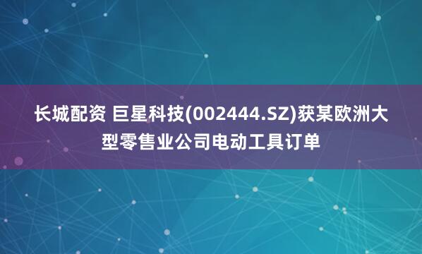 长城配资 巨星科技(002444.SZ)获某欧洲大型零售业公司电动工具订单