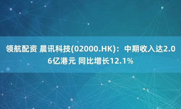 领航配资 晨讯科技(02000.HK)：中期收入达2.06亿港元 同比增长12.1%