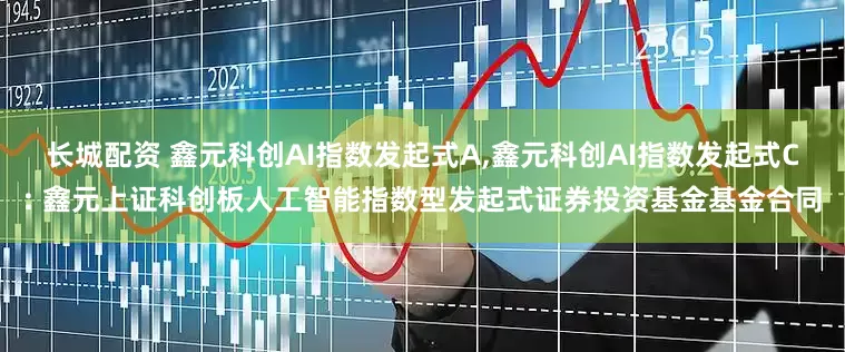 长城配资 鑫元科创AI指数发起式A,鑫元科创AI指数发起式C: 鑫元上证科创板人工智能指数型发起式证券投资基金基金合同