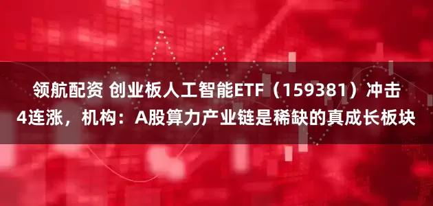 领航配资 创业板人工智能ETF（159381）冲击4连涨，机构：A股算力产业链是稀缺的真成长板块