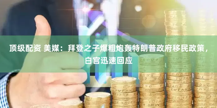 顶级配资 美媒：拜登之子爆粗炮轰特朗普政府移民政策，白宫迅速回应