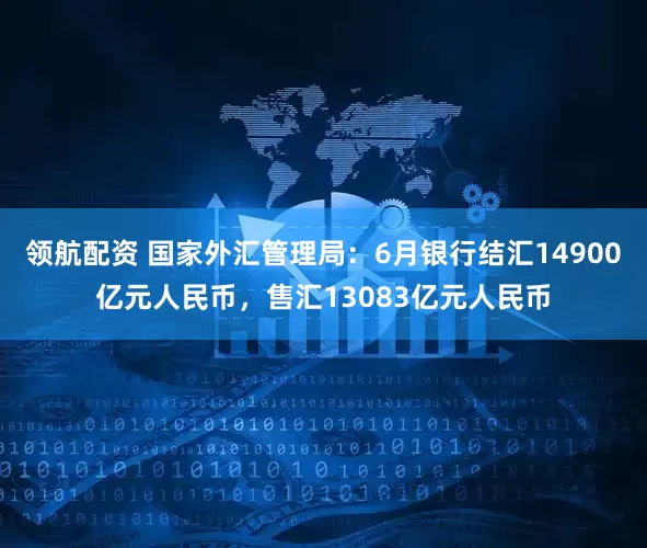 领航配资 国家外汇管理局：6月银行结汇14900亿元人民币，售汇13083亿元人民币