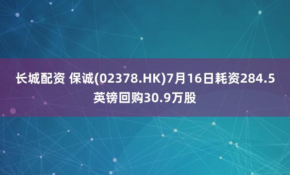 长城配资 保诚(02378.HK)7月16日耗资284.5英镑回购30.9万股