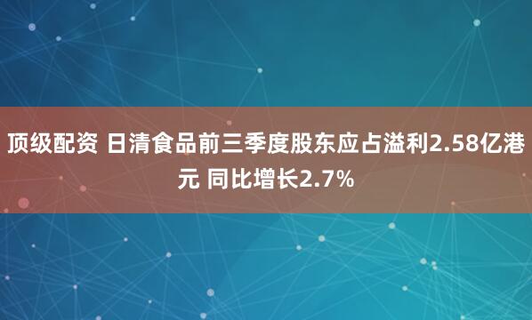 顶级配资 日清食品前三季度股东应占溢利2.58亿港元 同比增长2.7%
