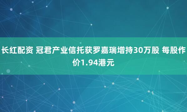 长红配资 冠君产业信托获罗嘉瑞增持30万股 每股作价1.94港元