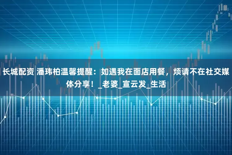 长城配资 潘玮柏温馨提醒：如遇我在面店用餐，烦请不在社交媒体分享！_老婆_宣云发_生活
